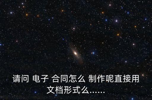 請問 電子 合同怎么 制作呢直接用文檔形式么……
