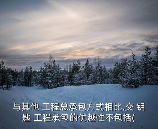 與其他 工程總承包方式相比,交 鑰匙 工程承包的優(yōu)越性不包括(