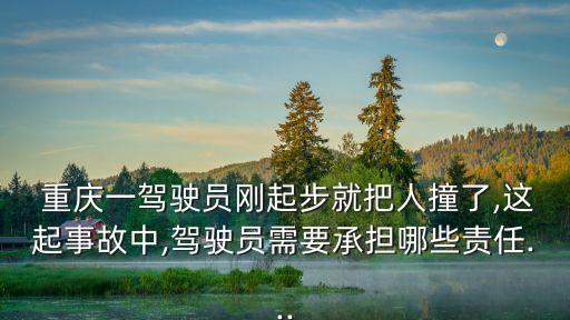  重慶一駕駛員剛起步就把人撞了,這起事故中,駕駛員需要承擔(dān)哪些責(zé)任...