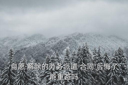 自愿 解除的勞務(wù)派遣 合同 后悔了能重簽嗎