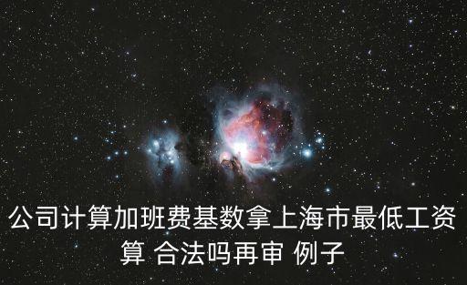 公司計(jì)算加班費(fèi)基數(shù)拿上海市最低工資算 合法嗎再審 例子