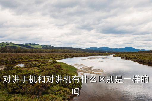 對講手機(jī)和對講機(jī)有什么區(qū)別是一樣的嗎