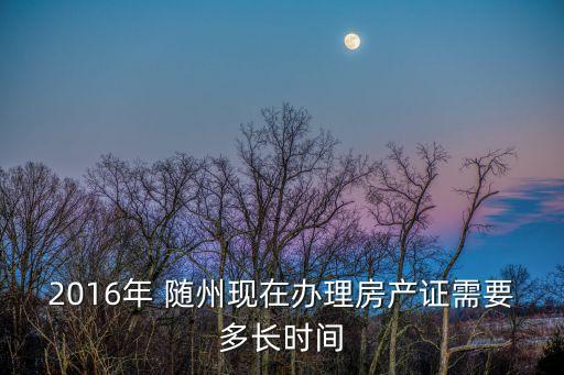 2016年 隨州現(xiàn)在辦理房產(chǎn)證需要多長時(shí)間