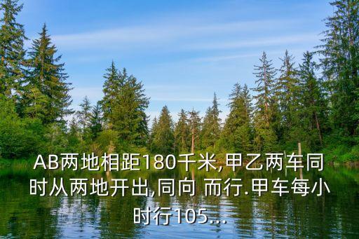 AB兩地相距180千米,甲乙兩車同時(shí)從兩地開出,同向 而行.甲車每小時(shí)行105...