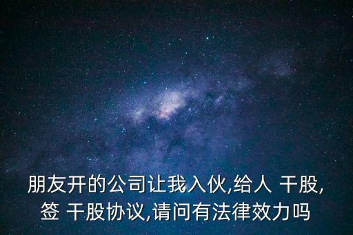 朋友開的公司讓我入伙,給人 干股,簽 干股協(xié)議,請問有法律效力嗎