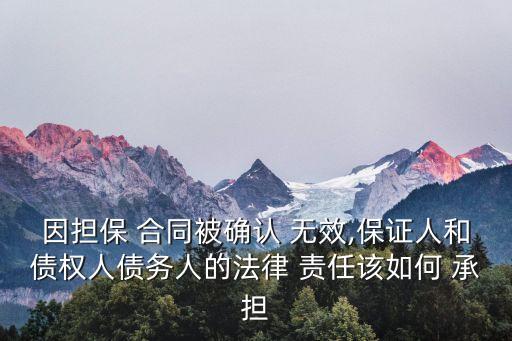 因擔保 合同被確認 無效,保證人和債權(quán)人債務(wù)人的法律 責任該如何 承擔