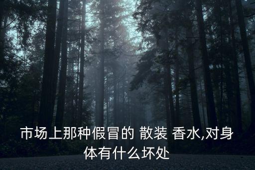 市場上那種假冒的 散裝 香水,對身體有什么壞處