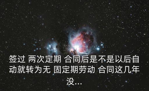 簽過 兩次定期 合同后是不是以后自動就轉(zhuǎn)為無 固定期勞動 合同這幾年沒...