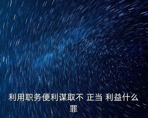 利用職務(wù)便利謀取不 正當(dāng) 利益什么罪