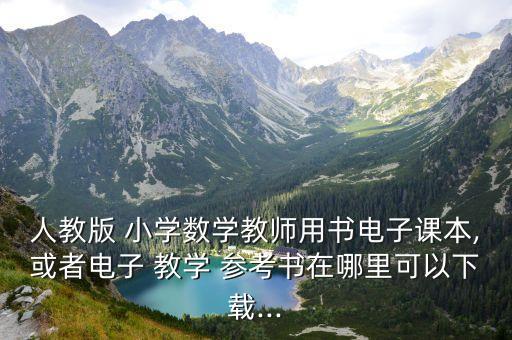 人教版 小學(xué)數(shù)學(xué)教師用書電子課本,或者電子 教學(xué) 參考書在哪里可以下載...
