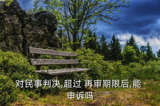 對(duì)民事判決,超過(guò) 再審期限后,能 申訴嗎