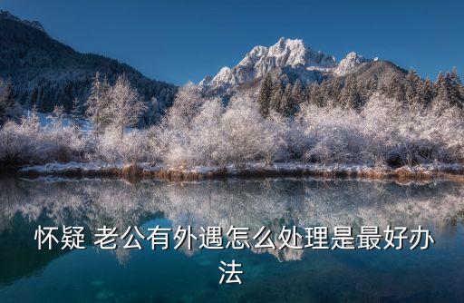  懷疑 老公有外遇怎么處理是最好辦法
