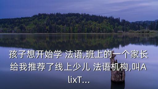 孩子想開始學 法語,班上的一個家長給我推薦了線上少兒 法語機構,叫AlixT...