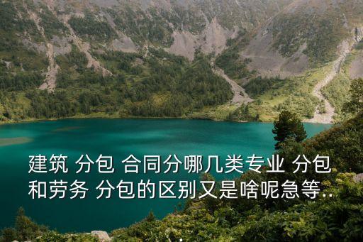 建筑 分包 合同分哪幾類專業(yè) 分包和勞務(wù) 分包的區(qū)別又是啥呢急等...