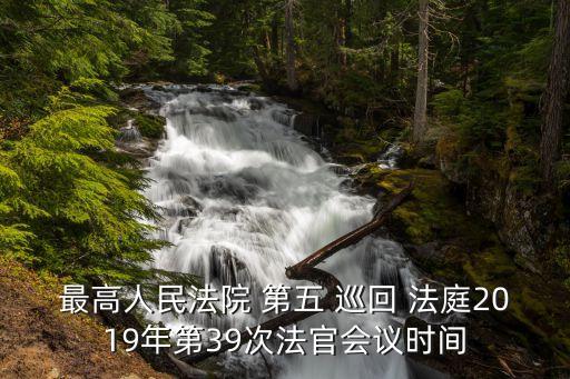最高人民法院 第五 巡回 法庭2019年第39次法官會議時間
