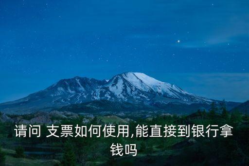 請問 支票如何使用,能直接到銀行拿錢嗎