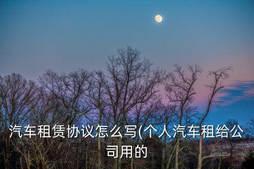 汽車租賃協(xié)議怎么寫(個(gè)人汽車租給公司用的
