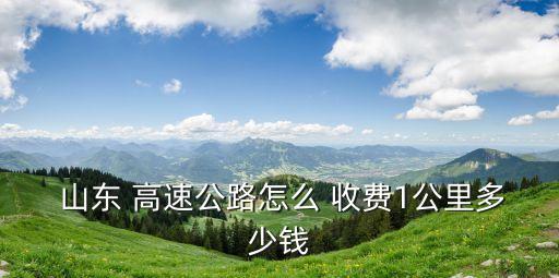  山東 高速公路怎么 收費(fèi)1公里多少錢