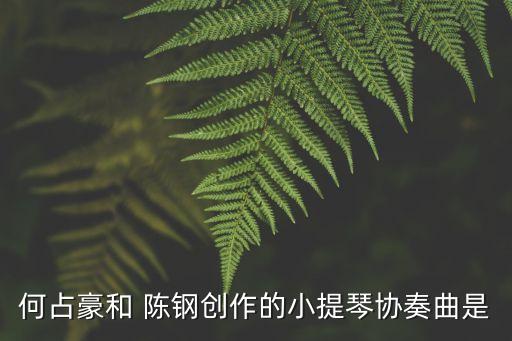 何占豪和 陳鋼創(chuàng)作的小提琴協(xié)奏曲是