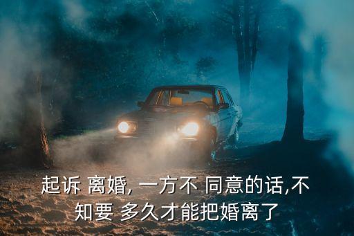 起訴 離婚, 一方不 同意的話,不知要 多久才能把婚離了