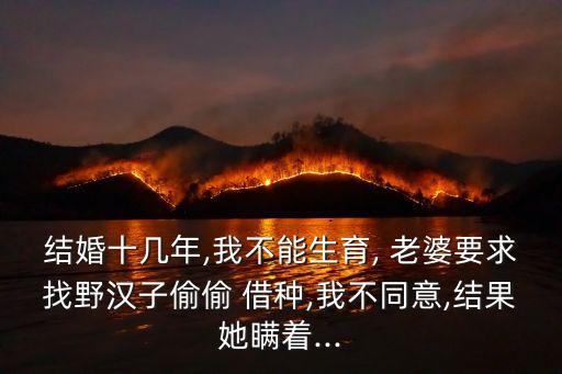 結(jié)婚十幾年,我不能生育, 老婆要求找野漢子偷偷 借種,我不同意,結(jié)果她瞞著...