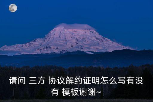 請問 三方 協(xié)議解約證明怎么寫有沒有 模板謝謝~