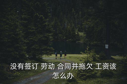 沒有簽署勞動合同不發(fā)工資怎么辦,有勞動合同不發(fā)工資去勞動局有用么