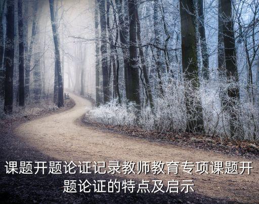 課題開題論證記錄教師教育專項(xiàng)課題開題論證的特點(diǎn)及啟示