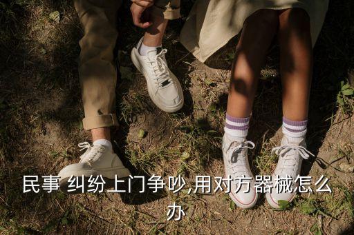 民事 糾紛上門爭吵,用對(duì)方器械怎么辦