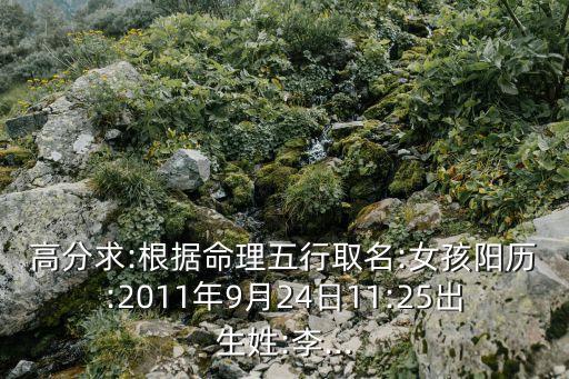 高分求:根據(jù)命理五行取名:女孩陽歷:2011年9月24日11:25出生姓:李...