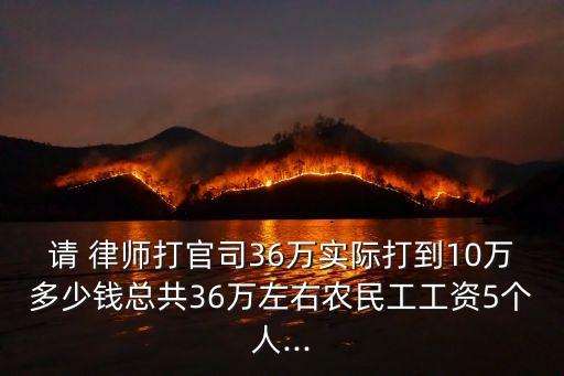 請 律師打官司36萬實際打到10萬多少錢總共36萬左右農(nóng)民工工資5個人...