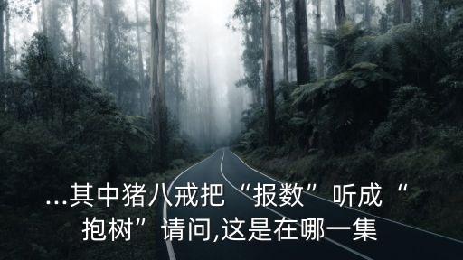 ...其中豬八戒把“報(bào)數(shù)”聽成“ 抱樹”請問,這是在哪一集