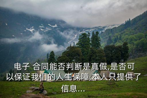  電子 合同能否判斷是真假,是否可以保證我們的人生保障,本人只提供了信息...