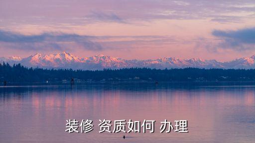 裝飾公司資質(zhì)辦理,裝修公司資質(zhì)怎么辦理