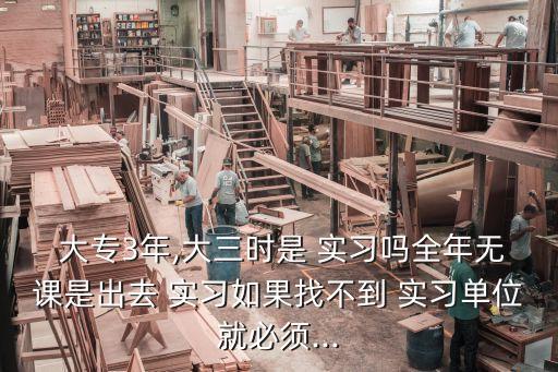  大專3年,大三時是 實(shí)習(xí)嗎全年無課是出去 實(shí)習(xí)如果找不到 實(shí)習(xí)單位就必須...