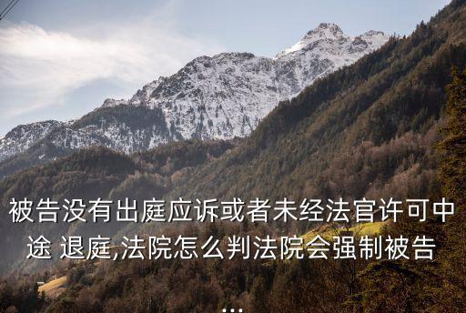 被告沒有出庭應訴或者未經(jīng)法官許可中途 退庭,法院怎么判法院會強制被告...