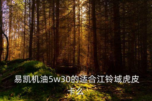  易凱機(jī)油5w30的適合江鈴域虎皮卡么