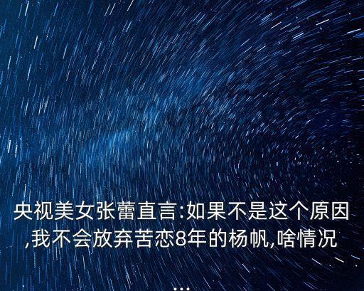 央視美女張蕾直言:如果不是這個(gè)原因,我不會(huì)放棄苦戀8年的楊帆,啥情況...