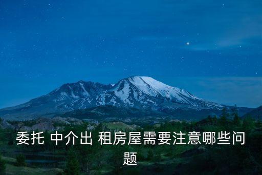 委托 中介出 租房屋需要注意哪些問題