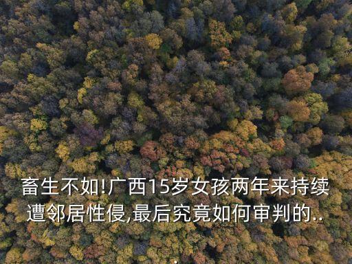 畜生不如!廣西15歲女孩兩年來持續(xù)遭鄰居性侵,最后究竟如何審判的...