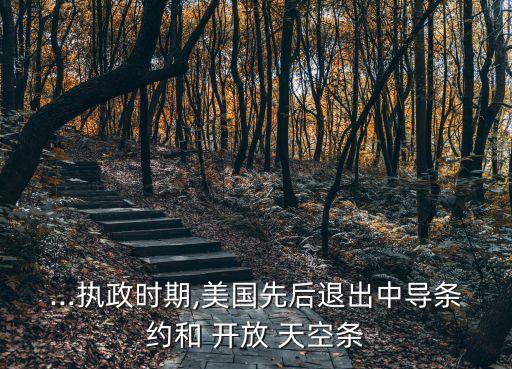 ...執(zhí)政時期,美國先后退出中導(dǎo)條約和 開放 天空條