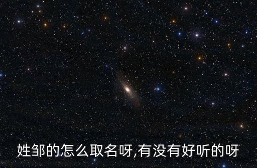 姓鄒的怎么取名呀,有沒有好聽的呀