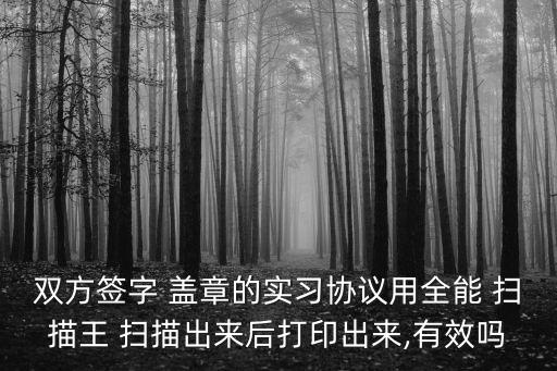 雙方簽字 蓋章的實習協(xié)議用全能 掃描王 掃描出來后打印出來,有效嗎