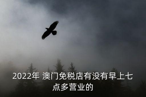 2022年 澳門(mén)免稅店有沒(méi)有早上七點(diǎn)多營(yíng)業(yè)的