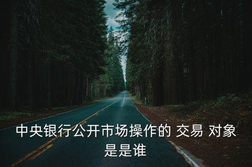 中央銀行公開市場操作的 交易 對象是是誰