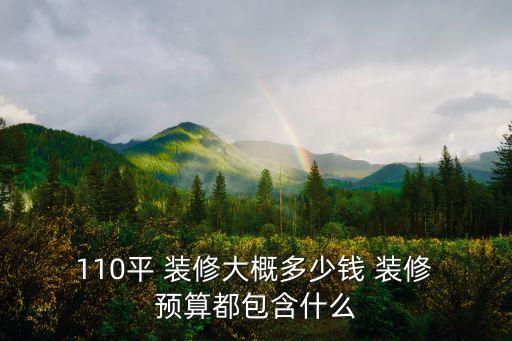  110平 裝修大概多少錢 裝修 預(yù)算都包含什么