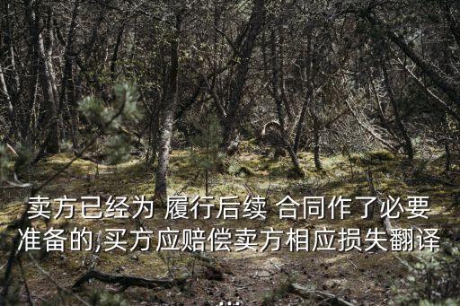 賣方已經(jīng)為 履行后續(xù) 合同作了必要準(zhǔn)備的,買方應(yīng)賠償賣方相應(yīng)損失翻譯...