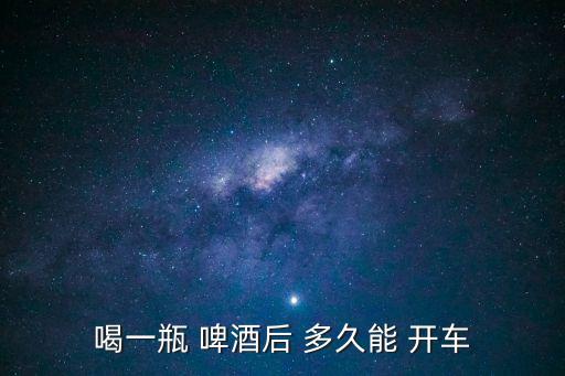喝了啤酒多久可以開車,1瓶500ml啤酒幾小時吹不出來