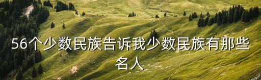 56個(gè)少數(shù)民族告訴我少數(shù)民族有那些名人