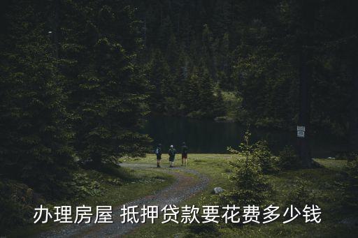 辦理房屋 抵押貸款要花費(fèi)多少錢(qián)
